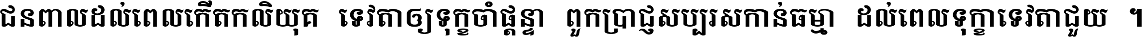 ជនពាល​ដល់​ពេល​កើត​កលិយុគ ទេវតា​ឲ្យ​ទុក្ខ​ចាំ​ផ្ដន្ទា ពួក​ប្រាជ្ញ​សប្បរស​កាន់​ធម្មា ដល់​ពេល​ទុក្ខា​ទេវតា​ជួយ ។