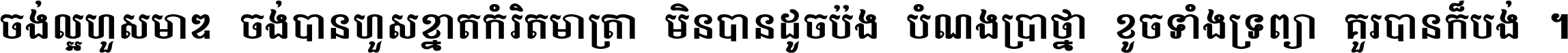 ចង់​ល្អ​ហួស​មាឌ ចង់​បាន​ហួស​ខ្នាត​កំរិត​មាត្រា មិន​បាន​ដូច​ប៉ង បំណង​ប្រាថ្នា ខូច​ទាំងទ្រព្យា គួរ​បាន​ក៏បង់ ។