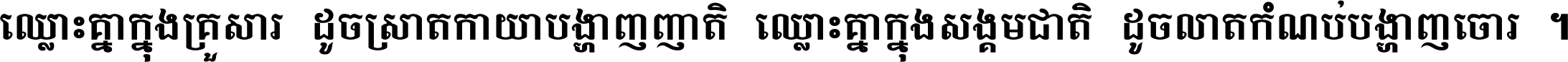 ឈ្លោះ​គ្នា​ក្នុង​គ្រួសារ ដូច​ស្រាត​កាយា​បង្ហាញ​ញាតិ ឈ្លោះគ្នាក្នុង​សង្គមជាតិ ដូច​លាត​កំណប់​បង្ហាញ​ចោរ ។