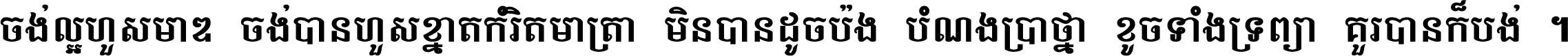 ចង់​ល្អ​ហួស​មាឌ ចង់​បាន​ហួស​ខ្នាត​កំរិត​មាត្រា មិន​បាន​ដូច​ប៉ង បំណង​ប្រាថ្នា ខូច​ទាំងទ្រព្យា គួរ​បាន​ក៏បង់ ។