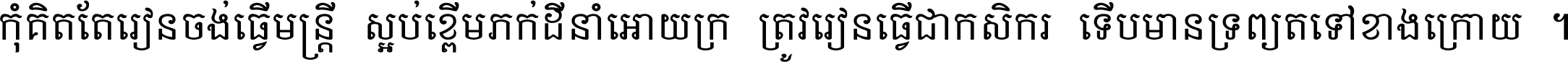 កុំ​គិត​តែ​រៀន​ចង់ធ្វើ​មន្ត្រី ស្អប់​ខ្ពើម​ភក់ដី​នាំអោយ​ក្រ ត្រូវ​រៀន​ធ្វើ​ជា​កសិករ ទើប​មានទ្រព្យ​ត​ទៅ​ខាង​ក្រោយ ។