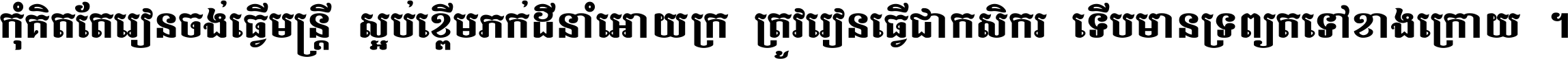 កុំ​គិត​តែ​រៀន​ចង់ធ្វើ​មន្ត្រី ស្អប់​ខ្ពើម​ភក់ដី​នាំអោយ​ក្រ ត្រូវ​រៀន​ធ្វើ​ជា​កសិករ ទើប​មានទ្រព្យ​ត​ទៅ​ខាង​ក្រោយ ។