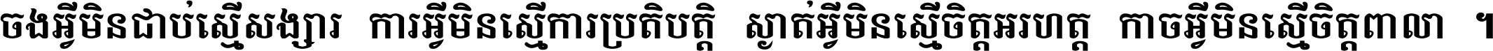 ចង​អ្វី​មិន​ជាប់​ស្មើ​សង្សារ ការ​អ្វី​មិន​ស្មើ​ការ​ប្រតិបត្តិ ស្ងាត់​អ្វី​មិន​ស្មើ​​ចិត្ត​អរហត្ត​ កាច​អ្វី​មិន​ស្មើ​ចិត្ត​ពាលា ។