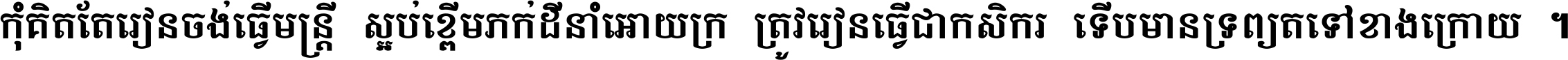 កុំ​គិត​តែ​រៀន​ចង់ធ្វើ​មន្ត្រី ស្អប់​ខ្ពើម​ភក់ដី​នាំអោយ​ក្រ ត្រូវ​រៀន​ធ្វើ​ជា​កសិករ ទើប​មានទ្រព្យ​ត​ទៅ​ខាង​ក្រោយ ។