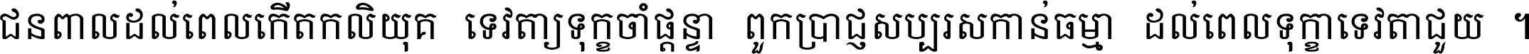 ជនពាល​ដល់​ពេល​កើត​កលិយុគ ទេវតា​ឲ្យ​ទុក្ខ​ចាំ​ផ្ដន្ទា ពួក​ប្រាជ្ញ​សប្បរស​កាន់​ធម្មា ដល់​ពេល​ទុក្ខា​ទេវតា​ជួយ ។
