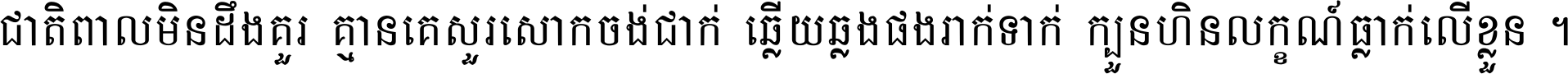 ជាតិ​ពាល​មិន​ដឹង​គួរ គ្មាន​គេ​សួរ​សោក​ចង់​ជាក់ ឆ្លើយ​ឆ្លង​ផង​រាក់​ទាក់​ ក្បួន​ហិន​លក្ខណ៍​ធ្លាក់​លើ​ខ្លួន ។