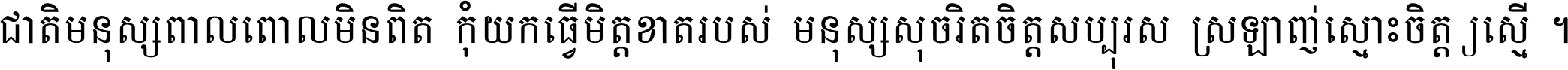 ជាតិ​មនុស្ស​ពាល​ពោល​មិន​ពិត កុំ​យក​ធ្វើ​មិត្ត​ខាត​របស់ មនុស្ស​សុចរិត​ចិត្ត​សប្បុរស ស្រឡាញ់​ស្មោះ​ចិត្ត​ឲ្យ​ស្មើ ។