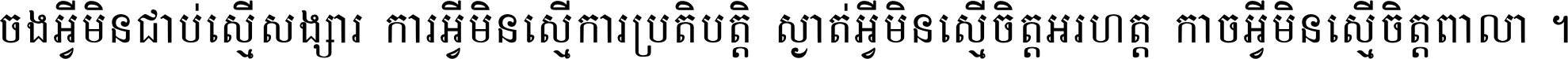 ចង​អ្វី​មិន​ជាប់​ស្មើ​សង្សារ ការ​អ្វី​មិន​ស្មើ​ការ​ប្រតិបត្តិ ស្ងាត់​អ្វី​មិន​ស្មើ​​ចិត្ត​អរហត្ត​ កាច​អ្វី​មិន​ស្មើ​ចិត្ត​ពាលា ។