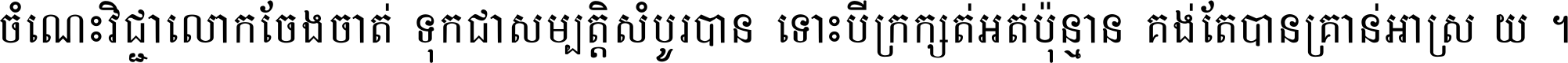 ចំណេះ​វិជ្ជា​លោក​ចែង​ចាត់ ទុក​ជា​សម្បត្តិ​សំបូរ​បាន ទោះ​បី​ក្រក្សត់​អត់​ប៉ុន្មាន គង់​តែ​បាន​គ្រាន់​អាស្រ័យ ។