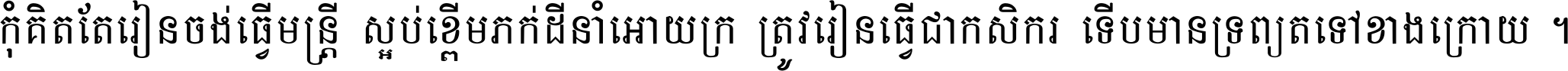 កុំ​គិត​តែ​រៀន​ចង់ធ្វើ​មន្ត្រី ស្អប់​ខ្ពើម​ភក់ដី​នាំអោយ​ក្រ ត្រូវ​រៀន​ធ្វើ​ជា​កសិករ ទើប​មានទ្រព្យ​ត​ទៅ​ខាង​ក្រោយ ។