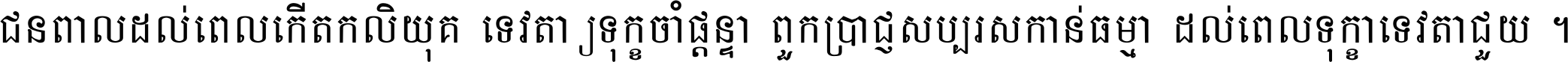 ជនពាល​ដល់​ពេល​កើត​កលិយុគ ទេវតា​ឲ្យ​ទុក្ខ​ចាំ​ផ្ដន្ទា ពួក​ប្រាជ្ញ​សប្បរស​កាន់​ធម្មា ដល់​ពេល​ទុក្ខា​ទេវតា​ជួយ ។
