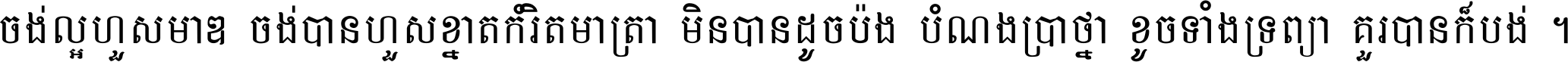 ចង់​ល្អ​ហួស​មាឌ ចង់​បាន​ហួស​ខ្នាត​កំរិត​មាត្រា មិន​បាន​ដូច​ប៉ង បំណង​ប្រាថ្នា ខូច​ទាំងទ្រព្យា គួរ​បាន​ក៏បង់ ។