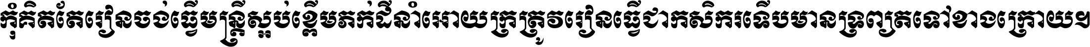 កុំ​គិត​តែ​រៀន​ចង់ធ្វើ​មន្ត្រី ស្អប់​ខ្ពើម​ភក់ដី​នាំអោយ​ក្រ ត្រូវ​រៀន​ធ្វើ​ជា​កសិករ ទើប​មានទ្រព្យ​ត​ទៅ​ខាង​ក្រោយ ។