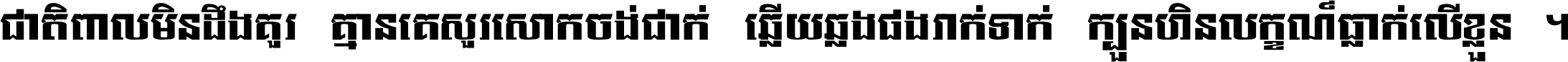 ជាតិ​ពាល​មិន​ដឹង​គួរ គ្មាន​គេ​សួរ​សោក​ចង់​ជាក់ ឆ្លើយ​ឆ្លង​ផង​រាក់​ទាក់​ ក្បួន​ហិន​លក្ខណ៍​ធ្លាក់​លើ​ខ្លួន ។