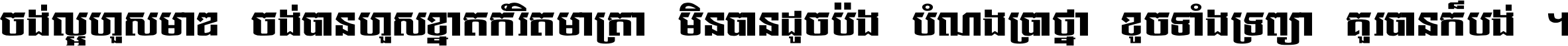 ចង់​ល្អ​ហួស​មាឌ ចង់​បាន​ហួស​ខ្នាត​កំរិត​មាត្រា មិន​បាន​ដូច​ប៉ង បំណង​ប្រាថ្នា ខូច​ទាំងទ្រព្យា គួរ​បាន​ក៏បង់ ។