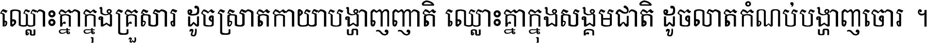 ឈ្លោះ​គ្នា​ក្នុង​គ្រួសារ ដូច​ស្រាត​កាយា​បង្ហាញ​ញាតិ ឈ្លោះគ្នាក្នុង​សង្គមជាតិ ដូច​លាត​កំណប់​បង្ហាញ​ចោរ ។