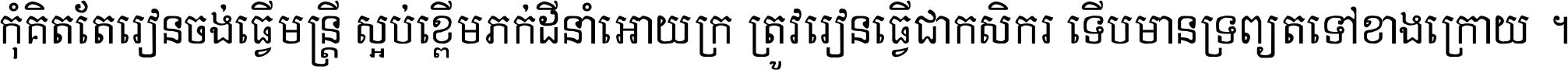 កុំ​គិត​តែ​រៀន​ចង់ធ្វើ​មន្ត្រី ស្អប់​ខ្ពើម​ភក់ដី​នាំអោយ​ក្រ ត្រូវ​រៀន​ធ្វើ​ជា​កសិករ ទើប​មានទ្រព្យ​ត​ទៅ​ខាង​ក្រោយ ។