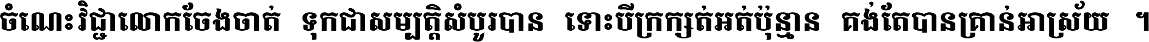 ចំណេះ​វិជ្ជា​លោក​ចែង​ចាត់ ទុក​ជា​សម្បត្តិ​សំបូរ​បាន ទោះ​បី​ក្រក្សត់​អត់​ប៉ុន្មាន គង់​តែ​បាន​គ្រាន់​អាស្រ័យ ។