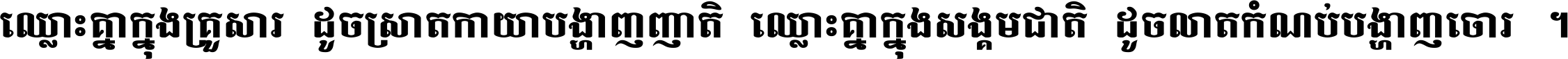 ឈ្លោះ​គ្នា​ក្នុង​គ្រួសារ ដូច​ស្រាត​កាយា​បង្ហាញ​ញាតិ ឈ្លោះគ្នាក្នុង​សង្គមជាតិ ដូច​លាត​កំណប់​បង្ហាញ​ចោរ ។