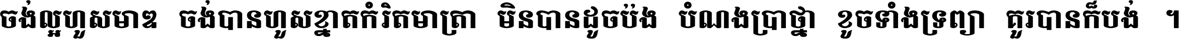 ចង់​ល្អ​ហួស​មាឌ ចង់​បាន​ហួស​ខ្នាត​កំរិត​មាត្រា មិន​បាន​ដូច​ប៉ង បំណង​ប្រាថ្នា ខូច​ទាំងទ្រព្យា គួរ​បាន​ក៏បង់ ។