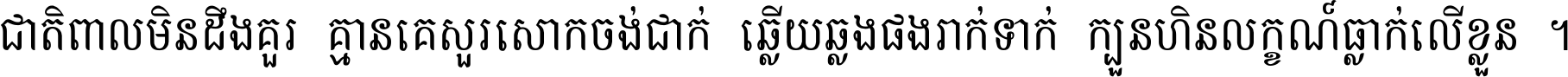 ជាតិ​ពាល​មិន​ដឹង​គួរ គ្មាន​គេ​សួរ​សោក​ចង់​ជាក់ ឆ្លើយ​ឆ្លង​ផង​រាក់​ទាក់​ ក្បួន​ហិន​លក្ខណ៍​ធ្លាក់​លើ​ខ្លួន ។