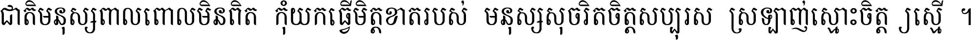 ជាតិ​មនុស្ស​ពាល​ពោល​មិន​ពិត កុំ​យក​ធ្វើ​មិត្ត​ខាត​របស់ មនុស្ស​សុចរិត​ចិត្ត​សប្បុរស ស្រឡាញ់​ស្មោះ​ចិត្ត​ឲ្យ​ស្មើ ។