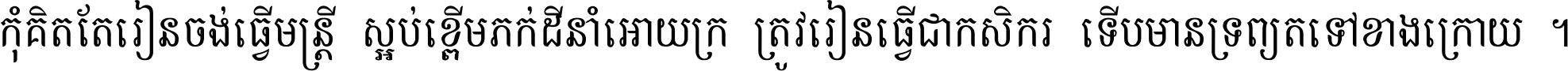 កុំ​គិត​តែ​រៀន​ចង់ធ្វើ​មន្ត្រី ស្អប់​ខ្ពើម​ភក់ដី​នាំអោយ​ក្រ ត្រូវ​រៀន​ធ្វើ​ជា​កសិករ ទើប​មានទ្រព្យ​ត​ទៅ​ខាង​ក្រោយ ។