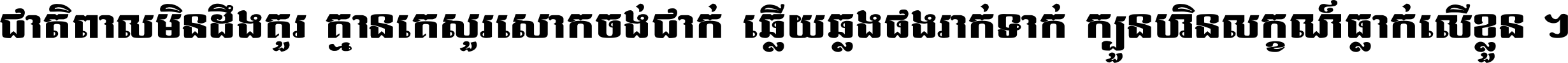 ជាតិ​ពាល​មិន​ដឹង​គួរ គ្មាន​គេ​សួរ​សោក​ចង់​ជាក់ ឆ្លើយ​ឆ្លង​ផង​រាក់​ទាក់​ ក្បួន​ហិន​លក្ខណ៍​ធ្លាក់​លើ​ខ្លួន ។