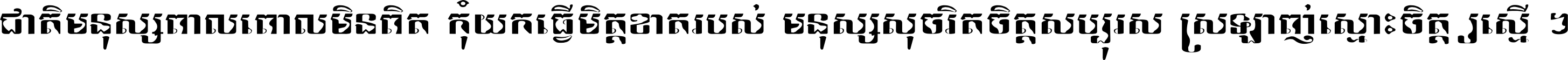 ជាតិ​មនុស្ស​ពាល​ពោល​មិន​ពិត កុំ​យក​ធ្វើ​មិត្ត​ខាត​របស់ មនុស្ស​សុចរិត​ចិត្ត​សប្បុរស ស្រឡាញ់​ស្មោះ​ចិត្ត​ឲ្យ​ស្មើ ។