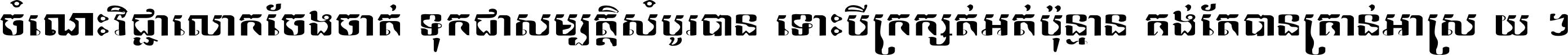 ចំណេះ​វិជ្ជា​លោក​ចែង​ចាត់ ទុក​ជា​សម្បត្តិ​សំបូរ​បាន ទោះ​បី​ក្រក្សត់​អត់​ប៉ុន្មាន គង់​តែ​បាន​គ្រាន់​អាស្រ័យ ។