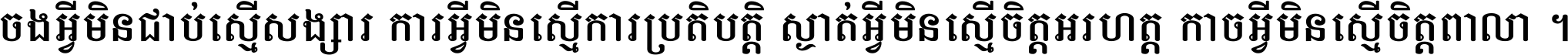 ចង​អ្វី​មិន​ជាប់​ស្មើ​សង្សារ ការ​អ្វី​មិន​ស្មើ​ការ​ប្រតិបត្តិ ស្ងាត់​អ្វី​មិន​ស្មើ​​ចិត្ត​អរហត្ត​ កាច​អ្វី​មិន​ស្មើ​ចិត្ត​ពាលា ។