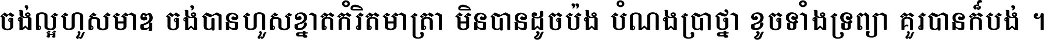 ចង់​ល្អ​ហួស​មាឌ ចង់​បាន​ហួស​ខ្នាត​កំរិត​មាត្រា មិន​បាន​ដូច​ប៉ង បំណង​ប្រាថ្នា ខូច​ទាំងទ្រព្យា គួរ​បាន​ក៏បង់ ។