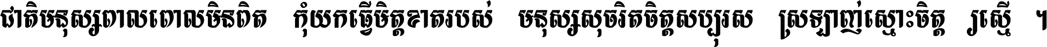 ជាតិ​មនុស្ស​ពាល​ពោល​មិន​ពិត កុំ​យក​ធ្វើ​មិត្ត​ខាត​របស់ មនុស្ស​សុចរិត​ចិត្ត​សប្បុរស ស្រឡាញ់​ស្មោះ​ចិត្ត​ឲ្យ​ស្មើ ។