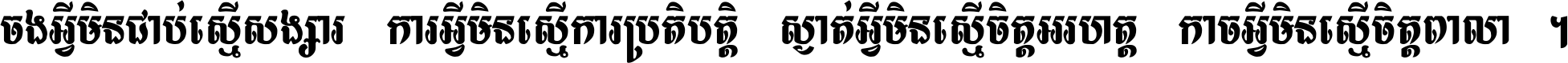 ចង​អ្វី​មិន​ជាប់​ស្មើ​សង្សារ ការ​អ្វី​មិន​ស្មើ​ការ​ប្រតិបត្តិ ស្ងាត់​អ្វី​មិន​ស្មើ​​ចិត្ត​អរហត្ត​ កាច​អ្វី​មិន​ស្មើ​ចិត្ត​ពាលា ។