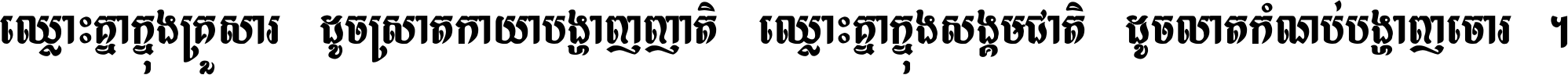 ឈ្លោះ​គ្នា​ក្នុង​គ្រួសារ ដូច​ស្រាត​កាយា​បង្ហាញ​ញាតិ ឈ្លោះគ្នាក្នុង​សង្គមជាតិ ដូច​លាត​កំណប់​បង្ហាញ​ចោរ ។