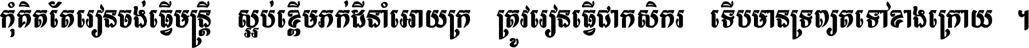 កុំ​គិត​តែ​រៀន​ចង់ធ្វើ​មន្ត្រី ស្អប់​ខ្ពើម​ភក់ដី​នាំអោយ​ក្រ ត្រូវ​រៀន​ធ្វើ​ជា​កសិករ ទើប​មានទ្រព្យ​ត​ទៅ​ខាង​ក្រោយ ។