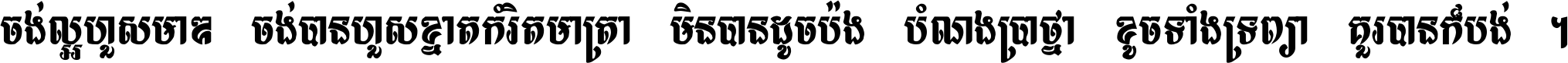 ចង់​ល្អ​ហួស​មាឌ ចង់​បាន​ហួស​ខ្នាត​កំរិត​មាត្រា មិន​បាន​ដូច​ប៉ង បំណង​ប្រាថ្នា ខូច​ទាំងទ្រព្យា គួរ​បាន​ក៏បង់ ។