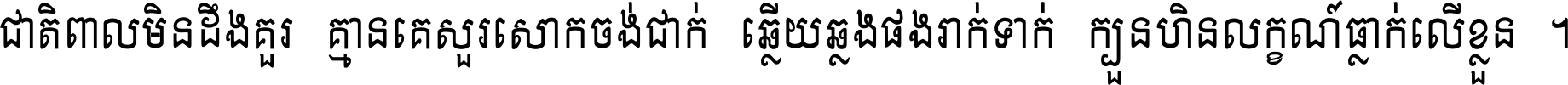 ជាតិ​ពាល​មិន​ដឹង​គួរ គ្មាន​គេ​សួរ​សោក​ចង់​ជាក់ ឆ្លើយ​ឆ្លង​ផង​រាក់​ទាក់​ ក្បួន​ហិន​លក្ខណ៍​ធ្លាក់​លើ​ខ្លួន ។