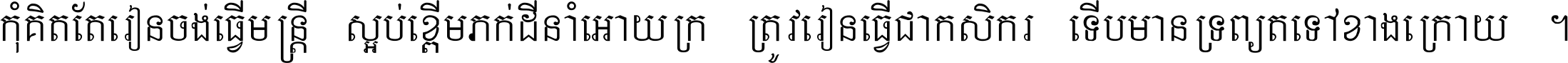 កុំ​គិត​តែ​រៀន​ចង់ធ្វើ​មន្ត្រី ស្អប់​ខ្ពើម​ភក់ដី​នាំអោយ​ក្រ ត្រូវ​រៀន​ធ្វើ​ជា​កសិករ ទើប​មានទ្រព្យ​ត​ទៅ​ខាង​ក្រោយ ។