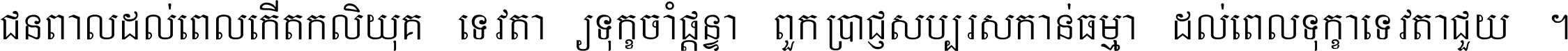 ជនពាល​ដល់​ពេល​កើត​កលិយុគ ទេវតា​ឲ្យ​ទុក្ខ​ចាំ​ផ្ដន្ទា ពួក​ប្រាជ្ញ​សប្បរស​កាន់​ធម្មា ដល់​ពេល​ទុក្ខា​ទេវតា​ជួយ ។