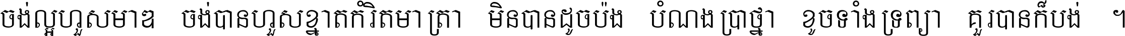 ចង់​ល្អ​ហួស​មាឌ ចង់​បាន​ហួស​ខ្នាត​កំរិត​មាត្រា មិន​បាន​ដូច​ប៉ង បំណង​ប្រាថ្នា ខូច​ទាំងទ្រព្យា គួរ​បាន​ក៏បង់ ។