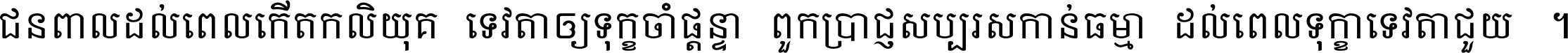 ជនពាល​ដល់​ពេល​កើត​កលិយុគ ទេវតា​ឲ្យ​ទុក្ខ​ចាំ​ផ្ដន្ទា ពួក​ប្រាជ្ញ​សប្បរស​កាន់​ធម្មា ដល់​ពេល​ទុក្ខា​ទេវតា​ជួយ ។