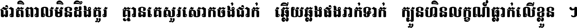 ជាតិ​ពាល​មិន​ដឹង​គួរ គ្មាន​គេ​សួរ​សោក​ចង់​ជាក់ ឆ្លើយ​ឆ្លង​ផង​រាក់​ទាក់​ ក្បួន​ហិន​លក្ខណ៍​ធ្លាក់​លើ​ខ្លួន ។