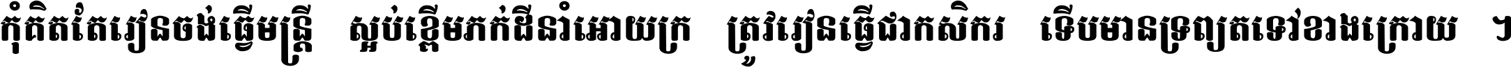 កុំ​គិត​តែ​រៀន​ចង់ធ្វើ​មន្ត្រី ស្អប់​ខ្ពើម​ភក់ដី​នាំអោយ​ក្រ ត្រូវ​រៀន​ធ្វើ​ជា​កសិករ ទើប​មានទ្រព្យ​ត​ទៅ​ខាង​ក្រោយ ។