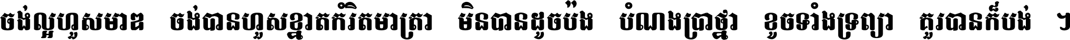 ចង់​ល្អ​ហួស​មាឌ ចង់​បាន​ហួស​ខ្នាត​កំរិត​មាត្រា មិន​បាន​ដូច​ប៉ង បំណង​ប្រាថ្នា ខូច​ទាំងទ្រព្យា គួរ​បាន​ក៏បង់ ។