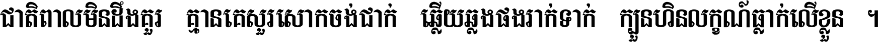 ជាតិ​ពាល​មិន​ដឹង​គួរ គ្មាន​គេ​សួរ​សោក​ចង់​ជាក់ ឆ្លើយ​ឆ្លង​ផង​រាក់​ទាក់​ ក្បួន​ហិន​លក្ខណ៍​ធ្លាក់​លើ​ខ្លួន ។