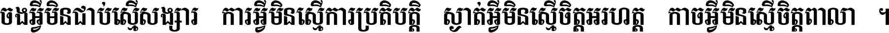 ចង​អ្វី​មិន​ជាប់​ស្មើ​សង្សារ ការ​អ្វី​មិន​ស្មើ​ការ​ប្រតិបត្តិ ស្ងាត់​អ្វី​មិន​ស្មើ​​ចិត្ត​អរហត្ត​ កាច​អ្វី​មិន​ស្មើ​ចិត្ត​ពាលា ។