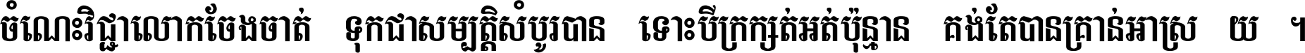 ចំណេះ​វិជ្ជា​លោក​ចែង​ចាត់ ទុក​ជា​សម្បត្តិ​សំបូរ​បាន ទោះ​បី​ក្រក្សត់​អត់​ប៉ុន្មាន គង់​តែ​បាន​គ្រាន់​អាស្រ័យ ។