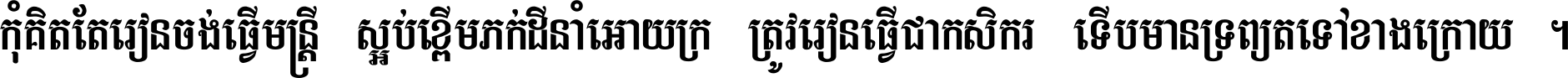 កុំ​គិត​តែ​រៀន​ចង់ធ្វើ​មន្ត្រី ស្អប់​ខ្ពើម​ភក់ដី​នាំអោយ​ក្រ ត្រូវ​រៀន​ធ្វើ​ជា​កសិករ ទើប​មានទ្រព្យ​ត​ទៅ​ខាង​ក្រោយ ។