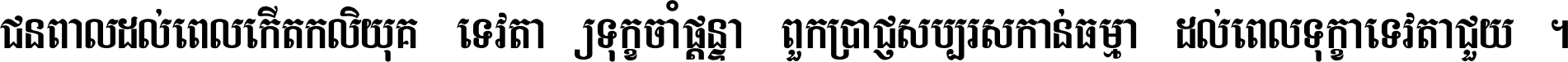 ជនពាល​ដល់​ពេល​កើត​កលិយុគ ទេវតា​ឲ្យ​ទុក្ខ​ចាំ​ផ្ដន្ទា ពួក​ប្រាជ្ញ​សប្បរស​កាន់​ធម្មា ដល់​ពេល​ទុក្ខា​ទេវតា​ជួយ ។